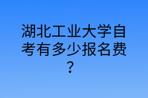 湖北工业大学自考有多少报名费?