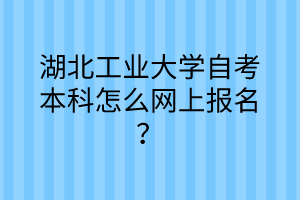 湖北工业大学自考本科怎么网上报名?