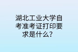 湖北工业大学自考准考证打印要求是什么？