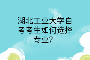 湖北工业大学自考考生如何选择专业？
